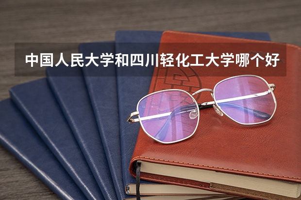 中国人民大学和四川轻化工大学哪个好(近三年录取分数线汇总)