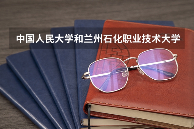 中国人民大学和兰州石化职业技术大学哪个好(近三年录取分数线汇总)