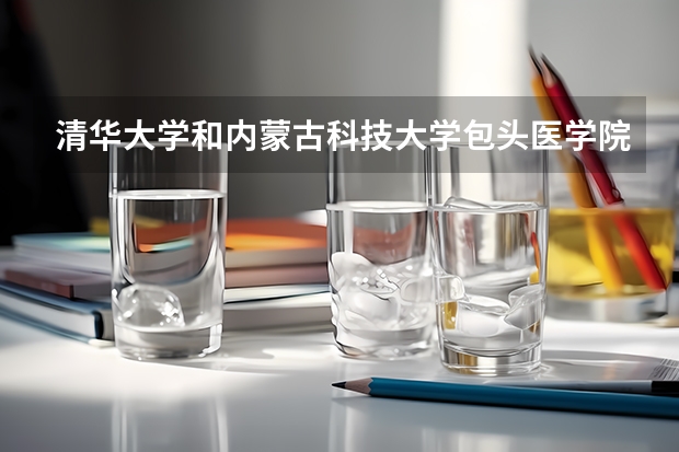 清华大学和内蒙古科技大学包头医学院哪个好(近三年录取分数线汇总)