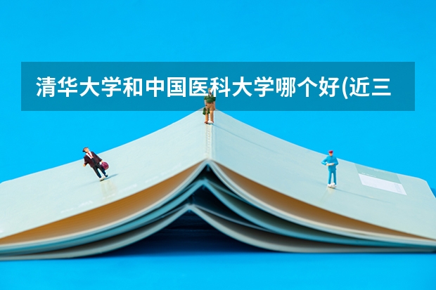 清华大学和中国医科大学哪个好(近三年录取分数线汇总)