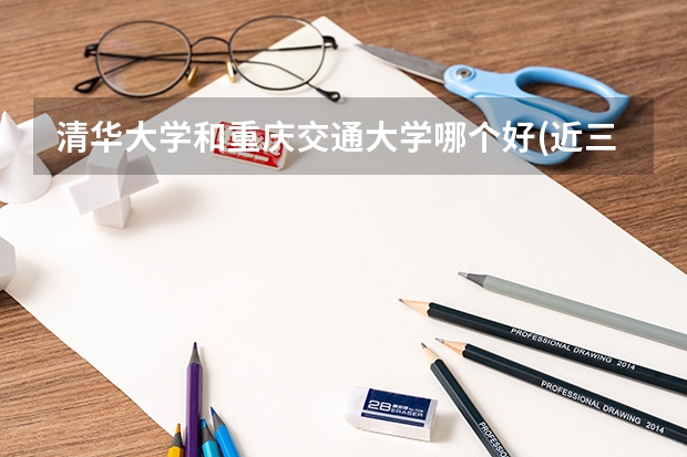 清华大学和重庆交通大学哪个好(近三年录取分数线汇总)