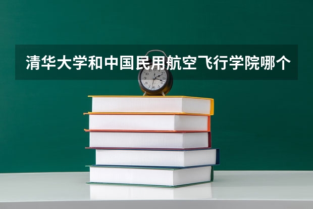 清华大学和中国民用航空飞行学院哪个好(近三年录取分数线汇总)