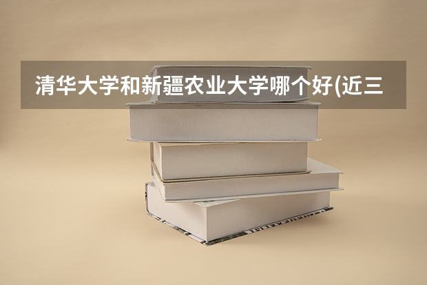 清华大学和新疆农业大学哪个好(近三年录取分数线汇总)