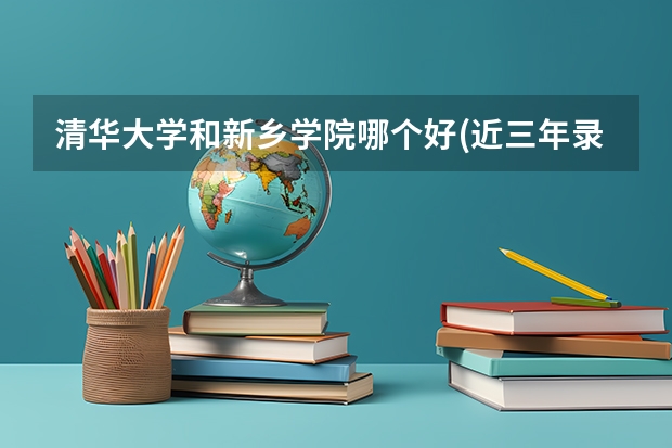 清华大学和新乡学院哪个好(近三年录取分数线汇总)