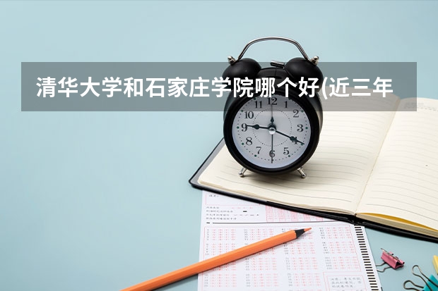 清华大学和石家庄学院哪个好(近三年录取分数线汇总)