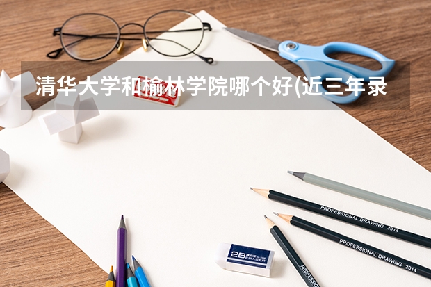清华大学和榆林学院哪个好(近三年录取分数线汇总)