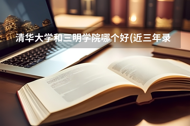 清华大学和三明学院哪个好(近三年录取分数线汇总)