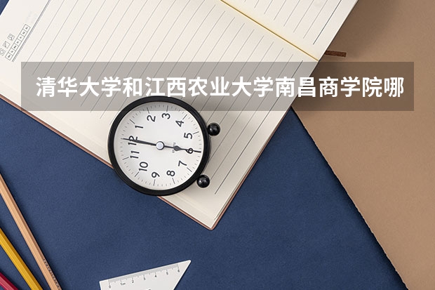 清华大学和江西农业大学南昌商学院哪个好(近三年录取分数线汇总)