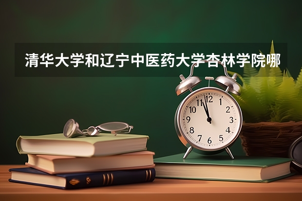 清华大学和辽宁中医药大学杏林学院哪个好(近三年录取分数线汇总)
