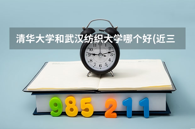 清华大学和武汉纺织大学哪个好(近三年录取分数线汇总)