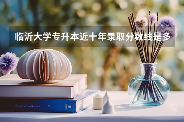 临沂大学专升本近十年录取分数线是多少