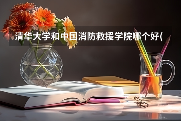 清华大学和中国消防救援学院哪个好(近三年录取分数线汇总)