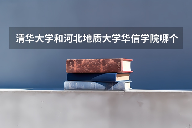清华大学和河北地质大学华信学院哪个好(近三年录取分数线汇总)