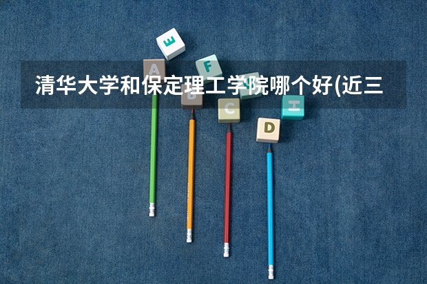 清华大学和保定理工学院哪个好(近三年录取分数线汇总)
