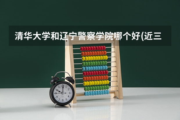 清华大学和辽宁警察学院哪个好(近三年录取分数线汇总)