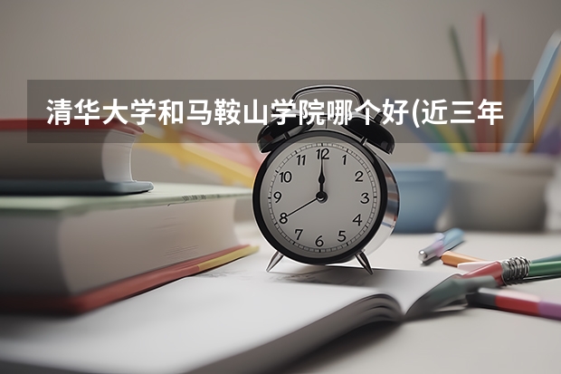 清华大学和马鞍山学院哪个好(近三年录取分数线汇总)