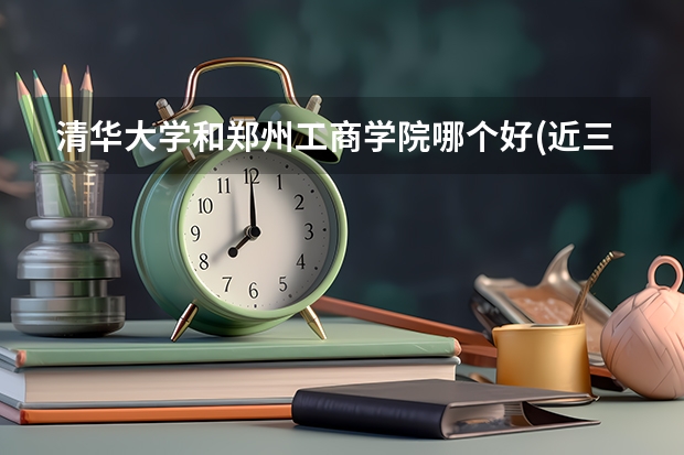 清华大学和郑州工商学院哪个好(近三年录取分数线汇总)