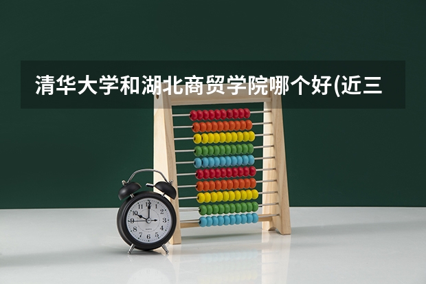 清华大学和湖北商贸学院哪个好(近三年录取分数线汇总)