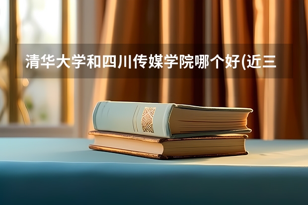 清华大学和四川传媒学院哪个好(近三年录取分数线汇总)