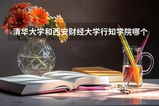 清华大学和西安财经大学行知学院哪个好(近三年录取分数线汇总)