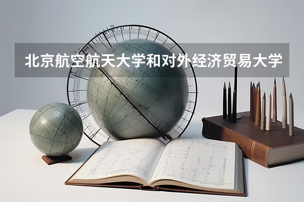 北京航空航天大学和对外经济贸易大学哪个好(近三年录取分数线汇总)