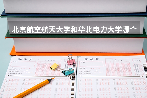 北京航空航天大学和华北电力大学哪个好(近三年录取分数线汇总)