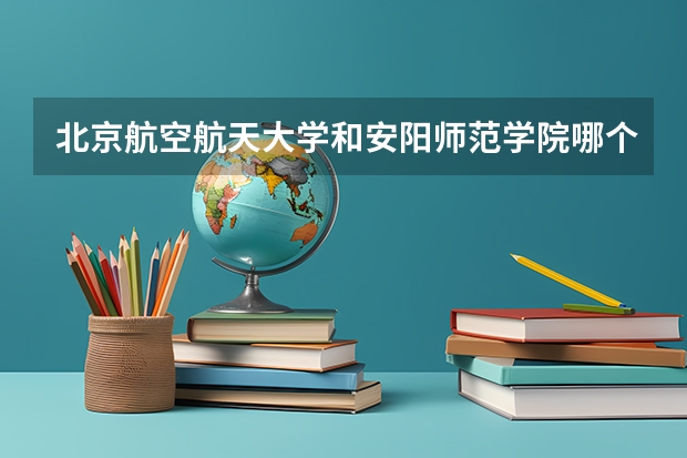 北京航空航天大学和安阳师范学院哪个好(近三年录取分数线汇总)