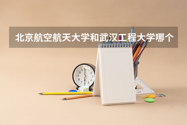 北京航空航天大学和武汉工程大学哪个好(近三年录取分数线汇总)