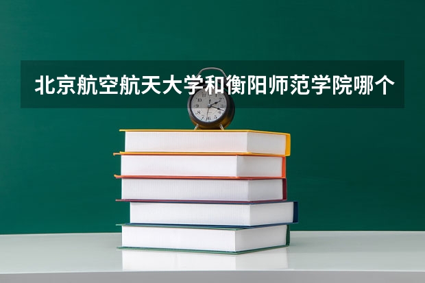 北京航空航天大学和衡阳师范学院哪个好(近三年录取分数线汇总)