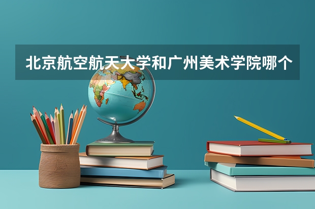 北京航空航天大学和广州美术学院哪个好(近三年录取分数线汇总)
