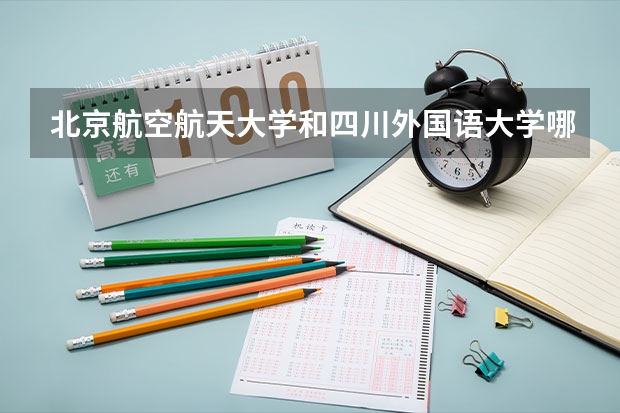 北京航空航天大学和四川外国语大学哪个好(近三年录取分数线汇总)