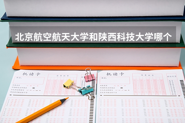 北京航空航天大学和陕西科技大学哪个好(近三年录取分数线汇总)