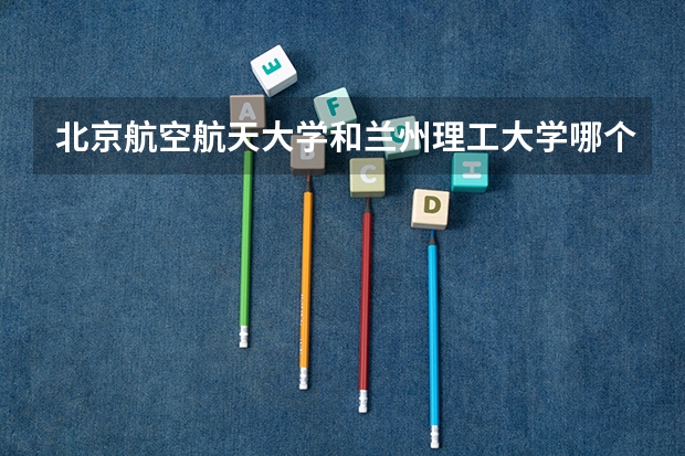 北京航空航天大学和兰州理工大学哪个好(近三年录取分数线汇总)