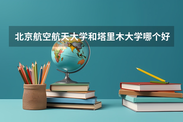 北京航空航天大学和塔里木大学哪个好(近三年录取分数线汇总)