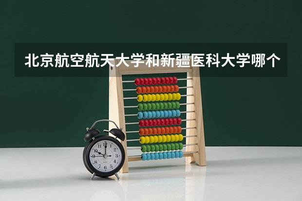 北京航空航天大学和新疆医科大学哪个好(近三年录取分数线汇总)
