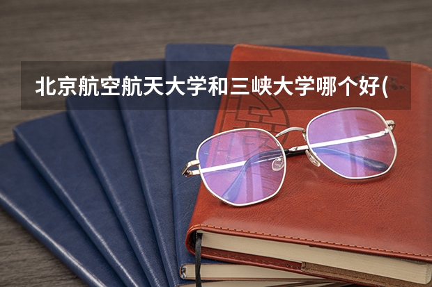 北京航空航天大学和三峡大学哪个好(近三年录取分数线汇总)
