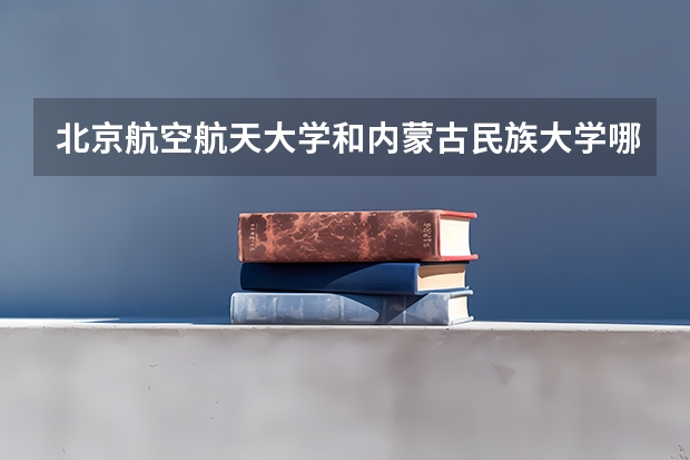 北京航空航天大学和内蒙古民族大学哪个好(近三年录取分数线汇总)