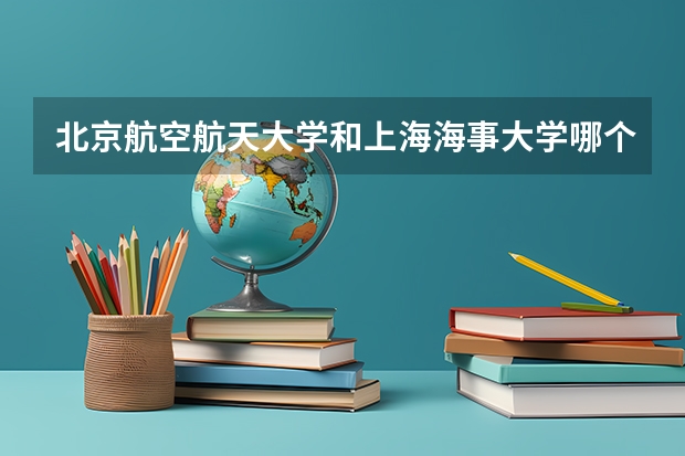 北京航空航天大学和上海海事大学哪个好(近三年录取分数线汇总)