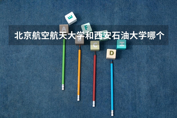 北京航空航天大学和西安石油大学哪个好(近三年录取分数线汇总)