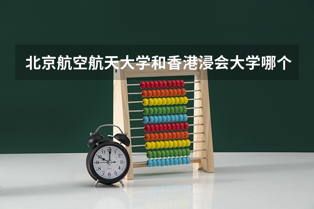 北京航空航天大学和香港浸会大学哪个好(近三年录取分数线汇总)