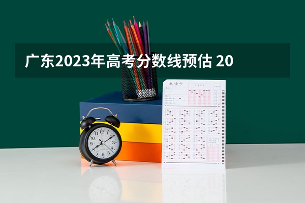 广东2023年高考分数线预估 2023年广东高考报名人数 2023广东高考分数线预测