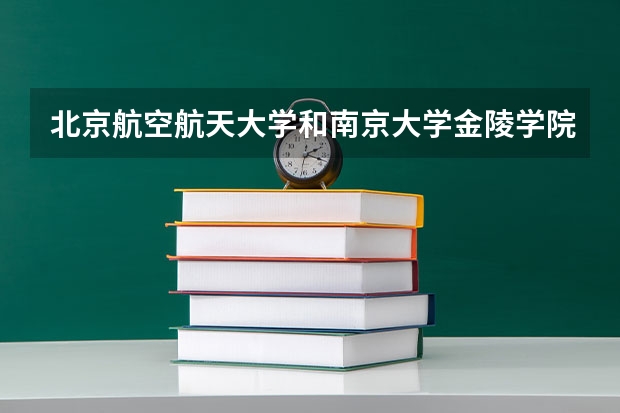 北京航空航天大学和南京大学金陵学院哪个好(近三年录取分数线汇总)