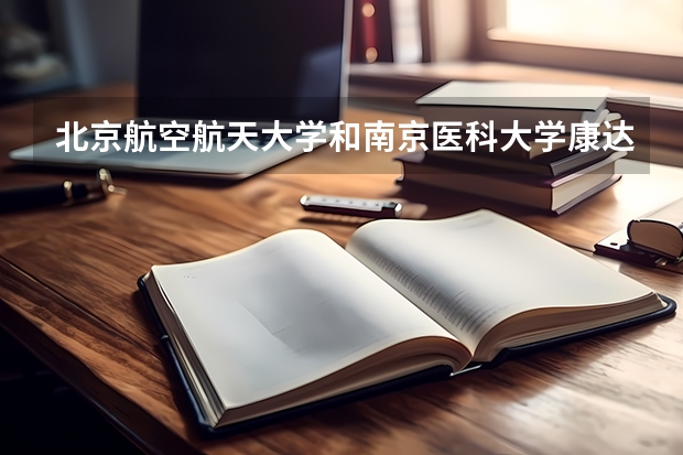 北京航空航天大学和南京医科大学康达学院哪个好(近三年录取分数线汇总)