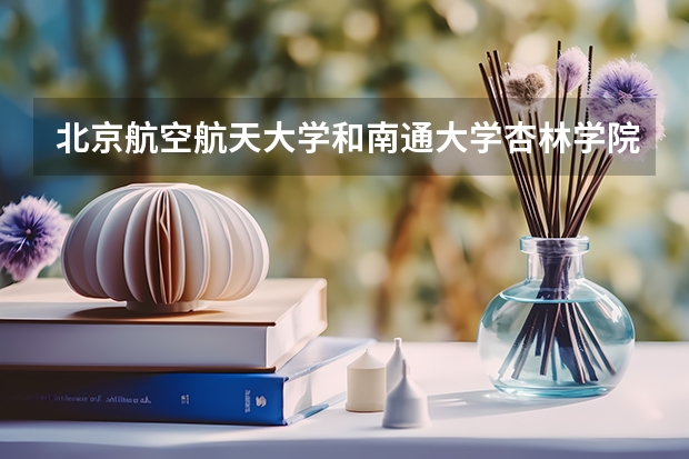 北京航空航天大学和南通大学杏林学院哪个好(近三年录取分数线汇总)
