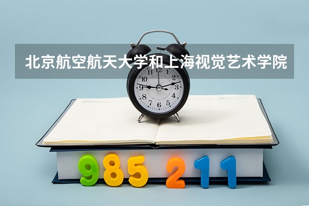 北京航空航天大学和上海视觉艺术学院哪个好(近三年录取分数线汇总)