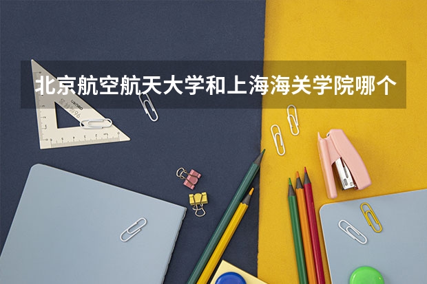 北京航空航天大学和上海海关学院哪个好(近三年录取分数线汇总)
