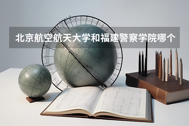 北京航空航天大学和福建警察学院哪个好(近三年录取分数线汇总)