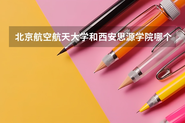 北京航空航天大学和西安思源学院哪个好(近三年录取分数线汇总)