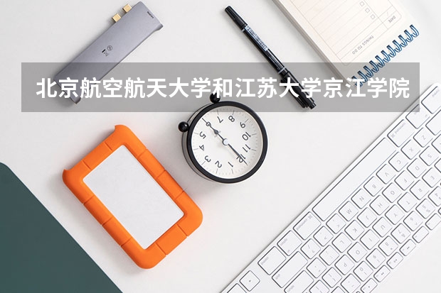 北京航空航天大学和江苏大学京江学院哪个好(近三年录取分数线汇总)