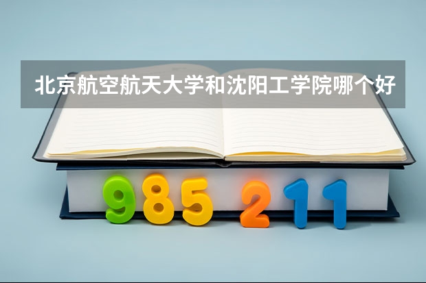 北京航空航天大学和沈阳工学院哪个好(近三年录取分数线汇总)